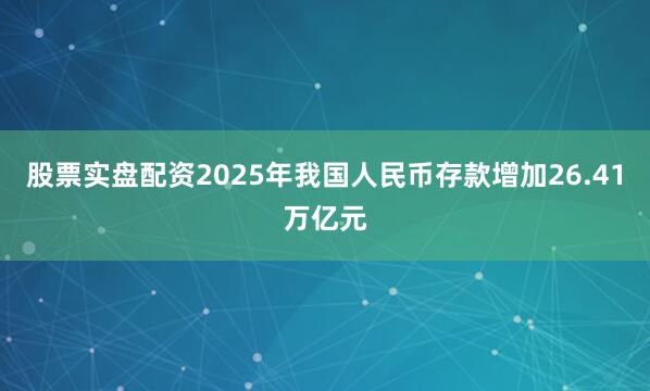 股票实盘配资2025年我国人民币存款增加26.41万亿元