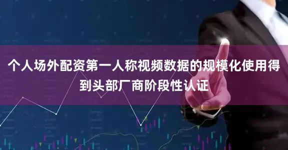 个人场外配资第一人称视频数据的规模化使用得到头部厂商阶段性认证