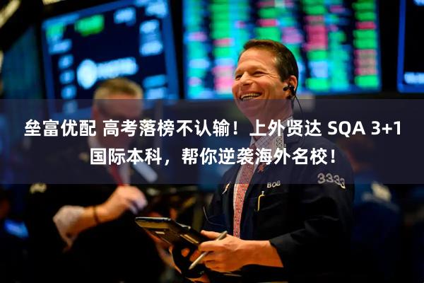 垒富优配 高考落榜不认输！上外贤达 SQA 3+1国际本科，帮你逆袭海外名校！