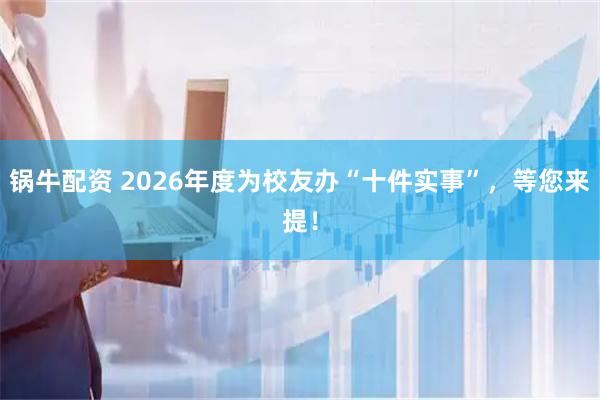 锅牛配资 2026年度为校友办“十件实事”，等您来提！