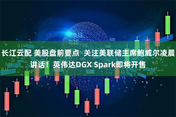长江云配 美股盘前要点  关注美联储主席鲍威尔凌晨讲话！英伟达DGX Spark即将开售