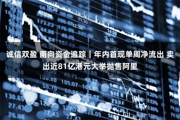 诚信双盈 南向资金追踪｜年内首现单周净流出 卖出近81亿港元大举抛售阿里