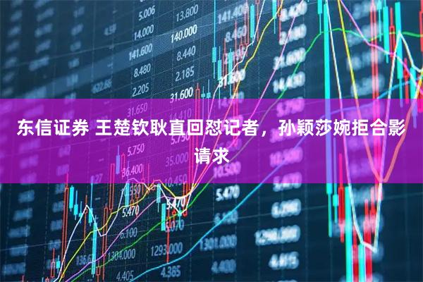 东信证券 王楚钦耿直回怼记者，孙颖莎婉拒合影请求