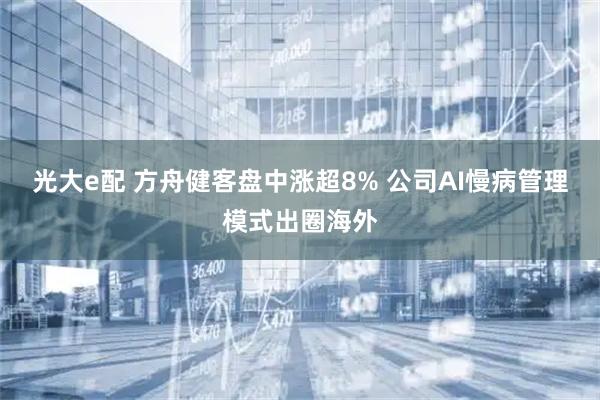 光大e配 方舟健客盘中涨超8% 公司AI慢病管理模式出圈海外