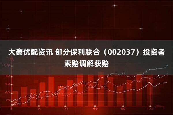 大鑫优配资讯 部分保利联合（002037）投资者索赔调解获赔